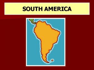 SOUTH AMERICA MAJOR GEOGRAPHIC QUALITIES n PHYSICAL GEOGRAPHY