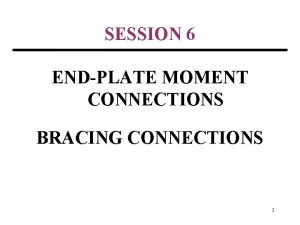 SESSION 6 ENDPLATE MOMENT CONNECTIONS BRACING CONNECTIONS 1