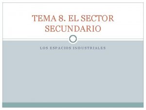 TEMA 8 EL SECTOR SECUNDARIO LOS ESPACIOS INDUSTRIALES