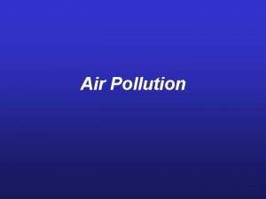 Air Pollution Major Air Pollutants Air pollutants vary