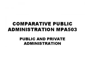 COMPARATIVE PUBLIC ADMINISTRATION MPA 503 PUBLIC AND PRIVATE