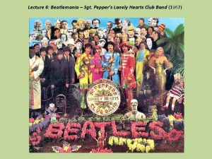 Lecture 6 Beatlemania Sgt Peppers Lonely Hearts Club