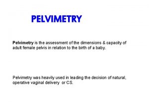 PELVIMETRY Pelvimetry is the assessment of the dimensions