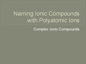 Naming Ionic Compounds with Polyatomic Ions Complex Ionic