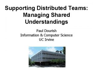 Supporting Distributed Teams Managing Shared Understandings Paul Dourish
