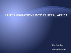 BANTU MIGRATIONS INTO CENTRAL AFRICA Mr Giesler Global