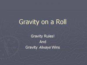 Gravity on a Roll Gravity Rules And Gravity