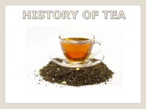 HISTORY OF TEA The history of tea has