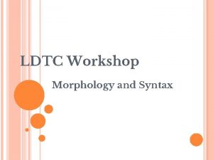 LDTC Workshop Morphology and Syntax Morphology What is