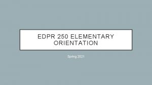 EDPR 250 ELEMENTARY ORIENTATION Spring 2021 AGENDA Introductions