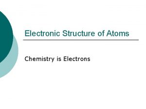 Electronic Structure of Atoms Chemistry is Electrons What Electronic Structure of Atoms Chemistry is Electrons What