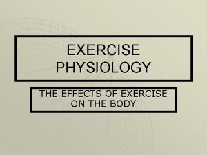 EXERCISE PHYSIOLOGY THE EFFECTS OF EXERCISE ON THE