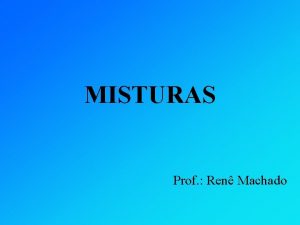 MISTURAS Prof Ren Machado MISTURA Mistura a reunio