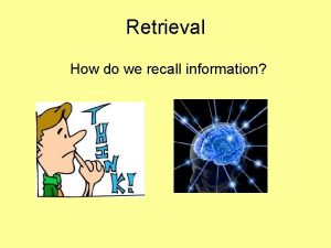Retrieval How do we recall information Recall versus