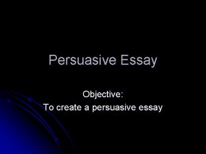 Persuasive Essay Objective To create a persuasive essay