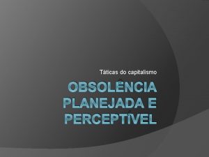 Tticas do capitalismo OBSOLNCIA PLANEJADA E PERCEPTVEL PLANEJADA