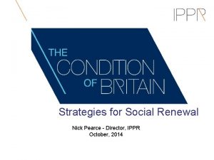 Strategies for Social Renewal Nick Pearce Director IPPR