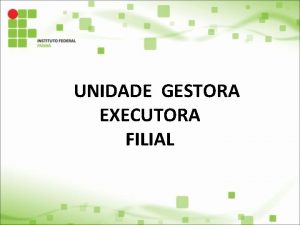 UNIDADE GESTORA EXECUTORA FILIAL EXECUO ORAMENTRIA X EXECUO