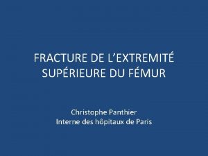 FRACTURE DE LEXTREMIT SUPRIEURE DU FMUR Christophe Panthier