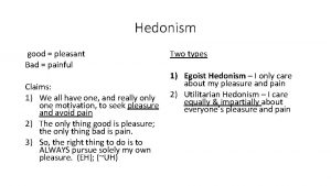 Hedonism good pleasant Bad painful Claims 1 We