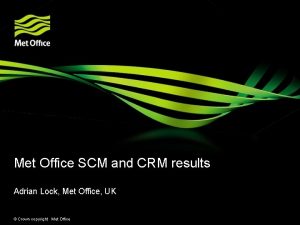 Met Office SCM and CRM results Adrian Lock