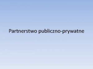 Partnerstwo publicznoprywatne Czym jest partnerstwo publicznoprywatne wsplna realizacja