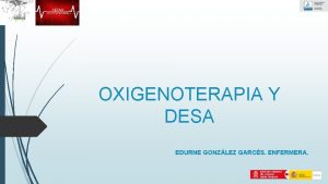 OXIGENOTERAPIA Y DESA EDURNE GONZLEZ GARCS ENFERMERA OXIGENOTERAPIA