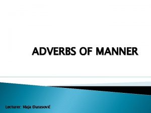 ADVERBS OF MANNER Lecturer Maja urasovi Form adjective