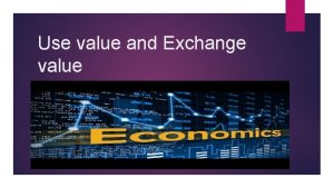 Use value and Exchange value Use Value Use