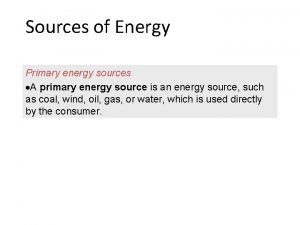 Sources of Energy Primary energy sources A primary