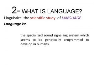 2 WHAT IS LANGUAGE Linguistics the scientific study