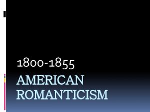 1800 1855 AMERICAN ROMANTICISM Romanticism focused on the