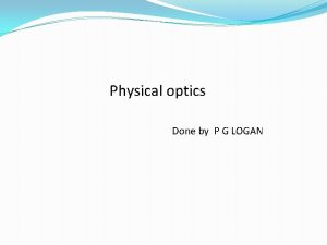 Physical optics Done by P G LOGAN Physical