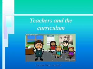 Teachers and the curriculum Curriculum Studies Session 6