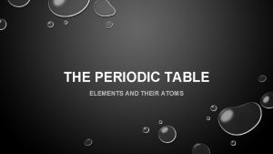 THE PERIODIC TABLE ELEMENTS AND THEIR ATOMS ELEMENTS