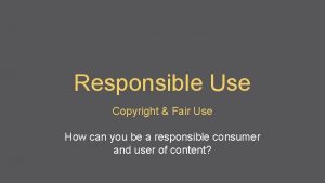 Responsible Use Copyright Fair Use How can you