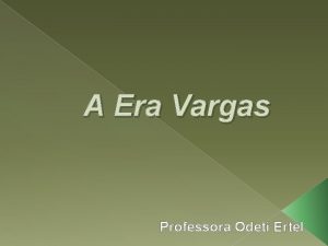 A Era Vargas Professora Odeti Ertel Getlio Dornelles