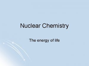 Nuclear Chemistry The energy of life Nuclear chemistry