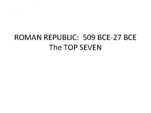 ROMAN REPUBLIC 509 BCE27 BCE The TOP SEVEN