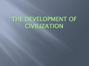 THE DEVELOPMENT OF CIVILIZATION Civilization Civilizationthe most complex