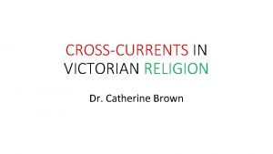 CROSSCURRENTS IN VICTORIAN RELIGION Dr Catherine Brown TOPICS