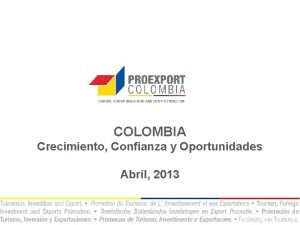 COLOMBIA Crecimiento Confianza y Oportunidades Abril 2013 Proexport