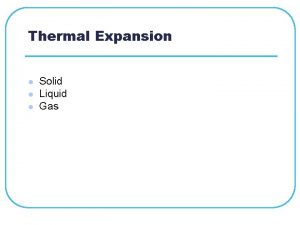 Thermal Expansion l l l Solid Liquid Gas