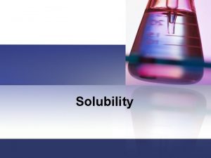 Solubility Solutions are homogeneous mixtures containing two or