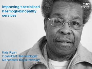 Improving specialised haemoglobinopathy services Kate Ryan Consultant Haematologist