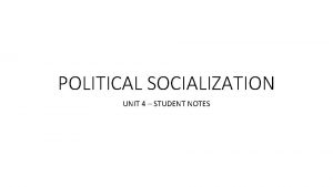 POLITICAL SOCIALIZATION UNIT 4 STUDENT NOTES POLITICAL SOCIALIZATION