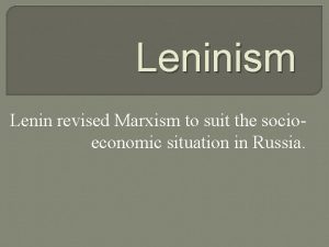 Leninism Lenin revised Marxism to suit the socioeconomic