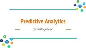 Predictive Analytics By Ruth Joseph What is Predictive