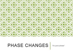 PHASE CHANGES Its just a phase STATES OF
