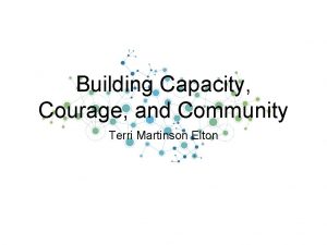 Building Capacity Courage and Community Terri Martinson Elton